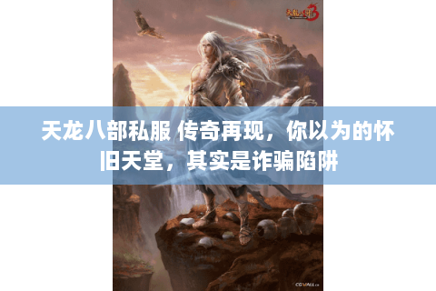 天龙八部私服 传奇再现，你以为的怀旧天堂，其实是诈骗陷阱