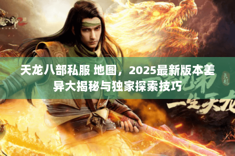 天龙八部私服 地图,2025最新版本差异大揭秘与独家探索技巧 天龙八部私服 地图,2025最新版本差异大揭秘与独家探索技巧