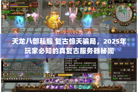 天龙八部私服 复古惊天骗局，2025年玩家必知的真复古服务器秘闻