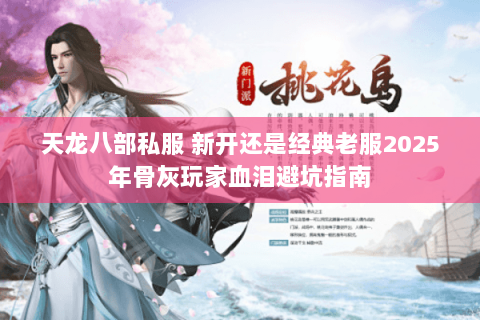 天龙八部私服 新开还是经典老服2025年骨灰玩家血泪避坑指南
