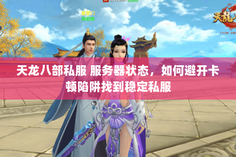 天龙八部私服 服务器状态,如何避开卡顿陷阱找到稳定私服 天龙八部私服 服务器状态,如何避开卡顿陷阱找到稳定私服