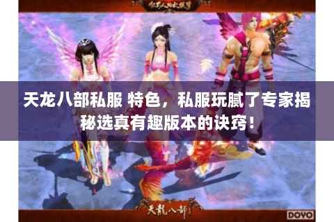 天龙八部私服 特色,私服玩腻了专家揭秘选真有趣版本的诀窍! 天龙八部私服 特色,私服玩腻了专家揭秘选真有趣版本的诀窍!