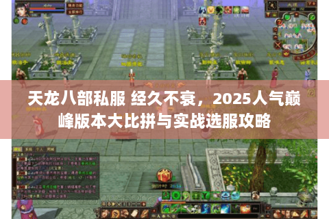 天龙八部私服 经久不衰,2025人气巅峰版本大比拼与实战选服攻略 天龙八部私服 经久不衰,2025人气巅峰版本大比拼与实战选服攻略