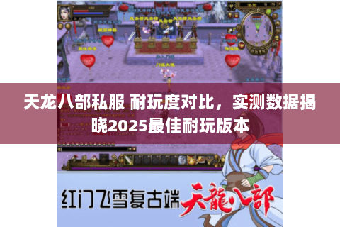 天龙八部私服 耐玩度对比，实测数据揭晓2025最佳耐玩版本