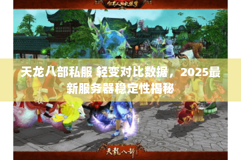 天龙八部私服 轻变对比数据，2025最新服务器稳定性揭秘