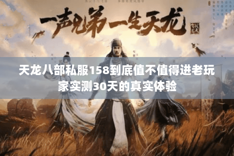 天龙八部私服158到底值不值得进老玩家实测30天的真实体验 天龙八部私服158到底值不值得进老玩家实测30天的真实体验