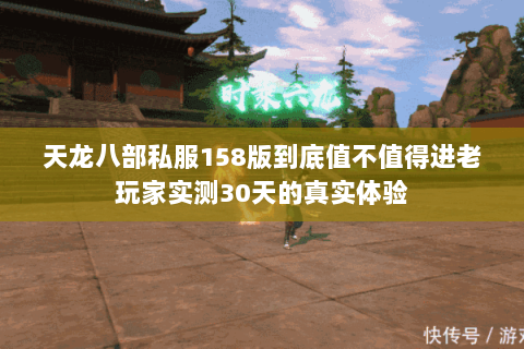 天龙八部私服158版到底值不值得进老玩家实测30天的真实体验 天龙八部私服158版到底值不值得进老玩家实测30天的真实体验