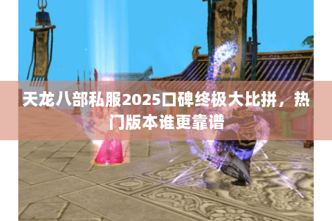 天龙八部私服2025口碑终极大比拼，热门版本谁更靠谱