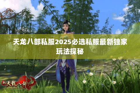 天龙八部私服2025必选私服最新独家玩法探秘