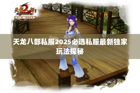 天龙八部私服2025必选私服最新独家玩法探秘