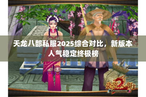 天龙八部私服2025综合对比,新版本人气稳定终极榜 天龙八部私服2025综合对比,新版本人气稳定终极榜