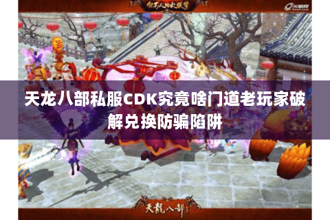 天龙八部私服CDK究竟啥门道老玩家破解兑换防骗陷阱 天龙八部私服CDK究竟啥门道老玩家破解兑换防骗陷阱
