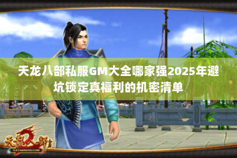 天龙八部私服GM大全哪家强2025年避坑锁定真福利的机密清单 天龙八部私服GM大全哪家强2025年避坑锁定真福利的机密清单