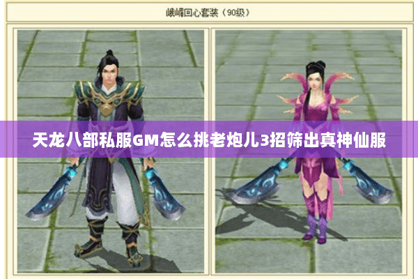 天龙八部私服GM怎么挑老炮儿3招筛出真神仙服 天龙八部私服GM怎么挑老炮儿3招筛出真神仙服