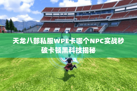 天龙八部私服WPE卡哪个NPC实战秒破卡顿黑科技揭秘 天龙八部私服WPE卡哪个NPC实战秒破卡顿黑科技揭秘