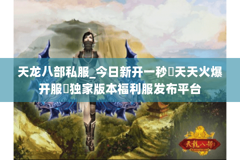 天龙八部私服_今日新开一秒▷天天火爆开服◁独家版本福利服发布平台 天龙八部私服_今日新开一秒▷天天火爆开服◁独家版本福利服发布平台
