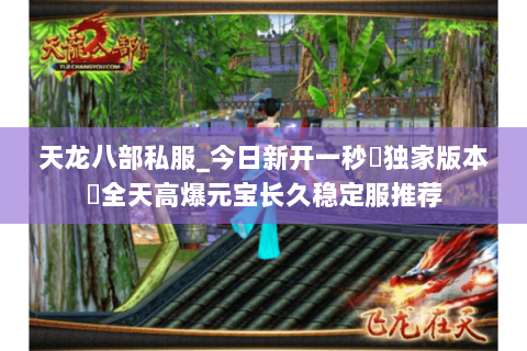 天龙八部私服_今日新开一秒▷独家版本◁全天高爆元宝长久稳定服推荐 天龙八部私服_今日新开一秒▷独家版本◁全天高爆元宝长久稳定服推荐
