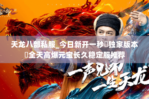 天龙八部私服_今日新开一秒▷独家版本◁全天高爆元宝长久稳定服推荐 天龙八部私服_今日新开一秒▷独家版本◁全天高爆元宝长久稳定服推荐