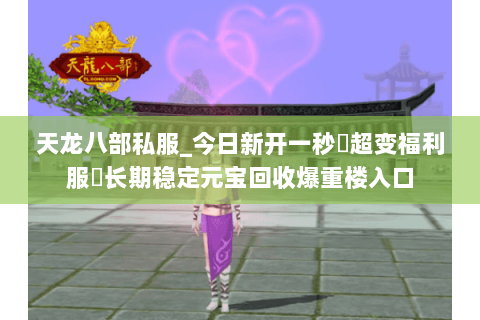 天龙八部私服_今日新开一秒▷超变福利服◁长期稳定元宝回收爆重楼入口 天龙八部私服_今日新开一秒▷超变福利服◁长期稳定元宝回收爆重楼入口