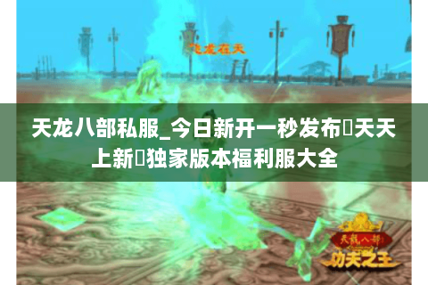 天龙八部私服_今日新开一秒发布▷天天上新◁独家版本福利服大全 天龙八部私服_今日新开一秒发布▷天天上新◁独家版本福利服大全