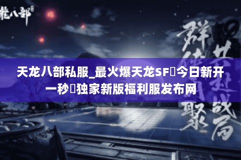 天龙八部私服_最火爆天龙SF▷今日新开一秒◁独家新版福利服发布网 天龙八部私服_最火爆天龙SF▷今日新开一秒◁独家新版福利服发布网