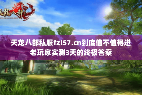 天龙八部私服fzl57.cn到底值不值得进老玩家实测3天的终极答案 天龙八部私服fzl57.cn到底值不值得进老玩家实测3天的终极答案