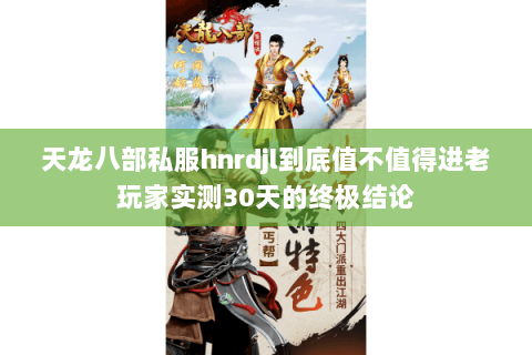 天龙八部私服hnrdjl到底值不值得进老玩家实测30天的终极结论 天龙八部私服hnrdjl到底值不值得进老玩家实测30天的终极结论