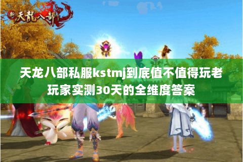 天龙八部私服kstmj到底值不值得玩老玩家实测30天的全维度答案 天龙八部私服kstmj到底值不值得玩老玩家实测30天的全维度答案