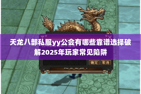 天龙八部私服yy公会有哪些靠谱选择破解2025年玩家常见陷阱