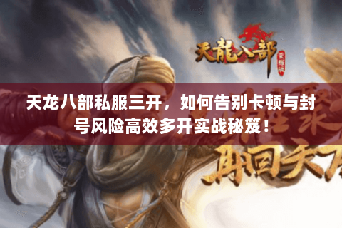 天龙八部私服三开，如何告别卡顿与封号风险高效多开实战秘笈！