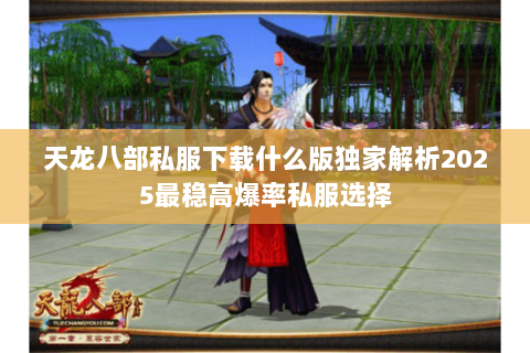 天龙八部私服下载什么版独家解析2025最稳高爆率私服选择
