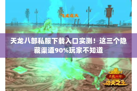 天龙八部私服下载入口实测！这三个隐藏渠道90%玩家不知道