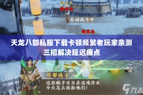 天龙八部私服下载卡顿频繁老玩家亲测三招解决延迟痛点