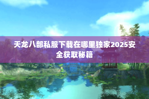 天龙八部私服下载在哪里独家2025安全获取秘籍
