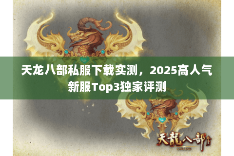 天龙八部私服下载实测，2025高人气新服Top3独家评测