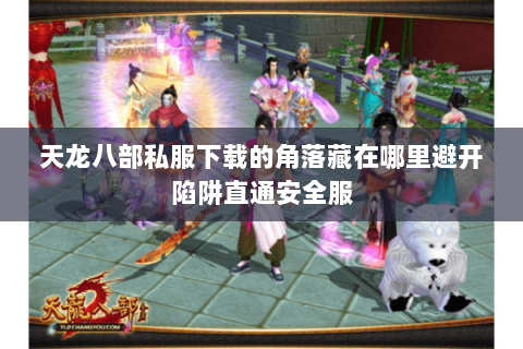 天龙八部私服下载的角落藏在哪里避开陷阱直通安全服 天龙八部私服下载的角落藏在哪里避开陷阱直通安全服