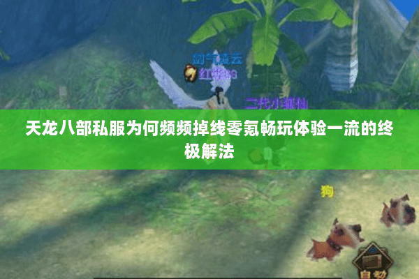 天龙八部私服为何频频掉线零氪畅玩体验一流的终极解法 天龙八部私服为何频频掉线零氪畅玩体验一流的终极解法