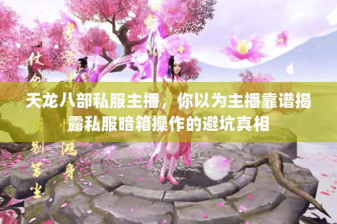 天龙八部私服主播,你以为主播靠谱揭露私服暗箱操作的避坑真相 天龙八部私服主播,你以为主播靠谱揭露私服暗箱操作的避坑真相