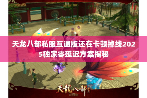 天龙八部私服互通版还在卡顿掉线2025独家零延迟方案揭秘 天龙八部私服互通版还在卡顿掉线2025独家零延迟方案揭秘