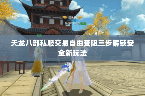 天龙八部私服交易自由受阻三步解锁安全新玩法 天龙八部私服交易自由受阻三步解锁安全新玩法