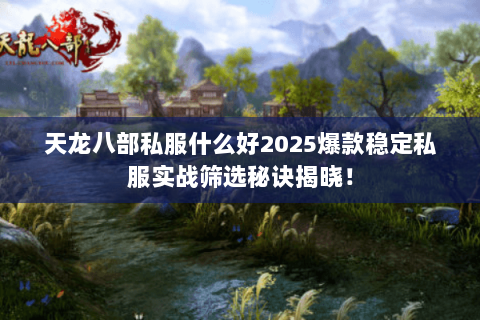 天龙八部私服什么好2025爆款稳定私服实战筛选秘诀揭晓! 天龙八部私服什么好2025爆款稳定私服实战筛选秘诀揭晓!
