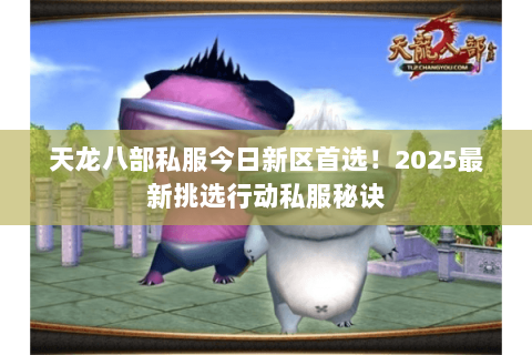 天龙八部私服今日新区首选!2025最新挑选行动私服秘诀 天龙八部私服今日新区首选!2025最新挑选行动私服秘诀