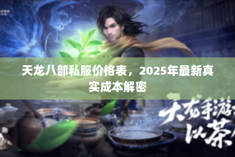 天龙八部私服价格表,2025年最新真实成本解密 天龙八部私服价格表,2025年最新真实成本解密