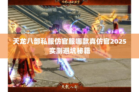 天龙八部私服仿官服哪款真仿官2025实测避坑秘籍 天龙八部私服仿官服哪款真仿官2025实测避坑秘籍