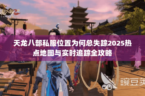 天龙八部私服位置为何总失踪2025热点地图与实时追踪全攻略