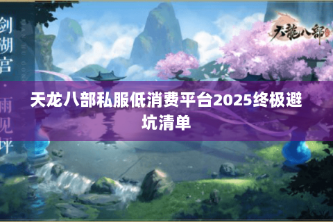 天龙八部私服低消费平台2025终极避坑清单 天龙八部私服低消费平台2025终极避坑清单