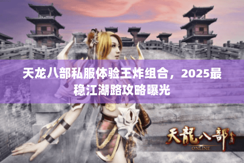 天龙八部私服体验王炸组合,2025最稳江湖路攻略曝光 天龙八部私服体验王炸组合,2025最稳江湖路攻略曝光
