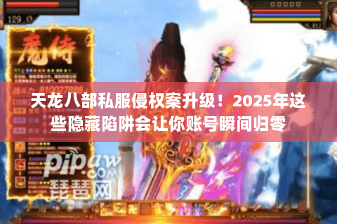 天龙八部私服侵权案升级！2025年这些隐藏陷阱会让你账号瞬间归零