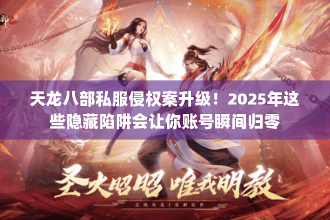 天龙八部私服侵权案升级！2025年这些隐藏陷阱会让你账号瞬间归零