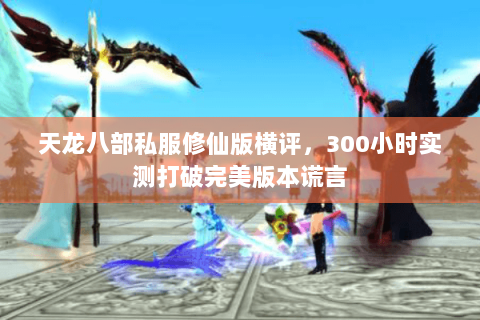 天龙八部私服修仙版横评,300小时实测打破完美版本谎言 天龙八部私服修仙版横评,300小时实测打破完美版本谎言